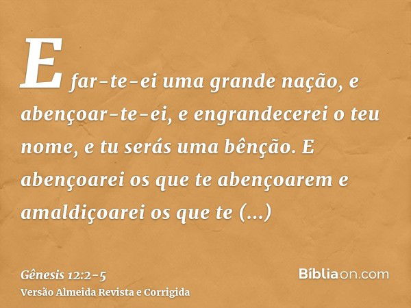 E far-te-ei uma grande nação, e abençoar-te-ei, e engrandecerei o teu nome, e tu serás uma bênção.E abençoarei os que te abençoarem e amaldiçoarei os que te ama