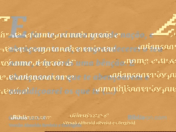 E far-te-ei uma grande nação, e abençoar-te-ei, e engrandecerei o teu nome, e tu serás uma bênção.E abençoarei os que te abençoarem e amaldiçoarei os que te ama