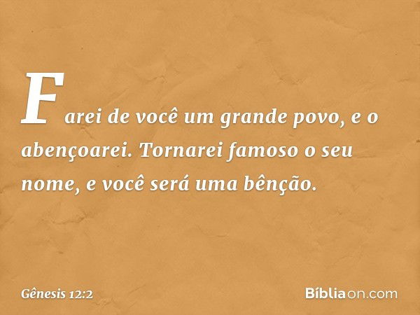 "Farei de você um grande povo,
e o abençoarei.
Tornarei famoso o seu nome,
e você será uma bênção. -- Gênesis 12:2