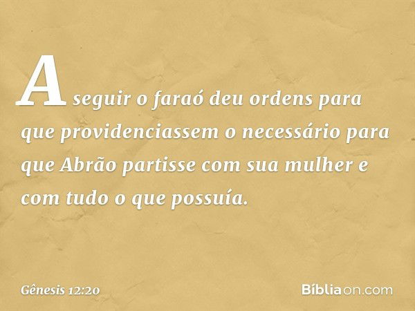 A seguir o faraó deu or­dens para que providenciassem o necessário para que Abrão partisse com sua mulher e com tudo o que possuía. -- Gênesis 12:20