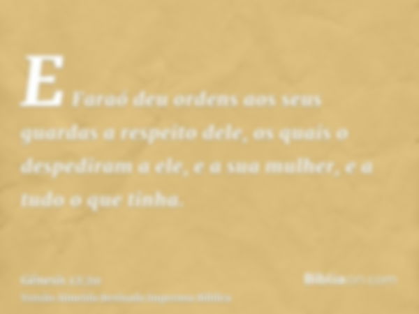 E Faraó deu ordens aos seus guardas a respeito dele, os quais o despediram a ele, e a sua mulher, e a tudo o que tinha.