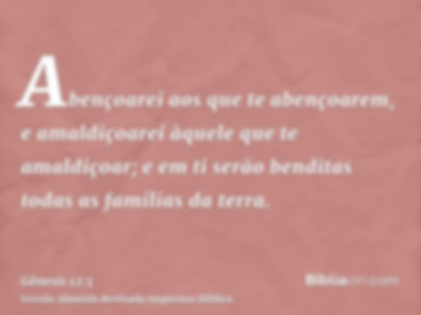 Abençoarei aos que te abençoarem, e amaldiçoarei àquele que te amaldiçoar; e em ti serão benditas todas as famílias da terra.