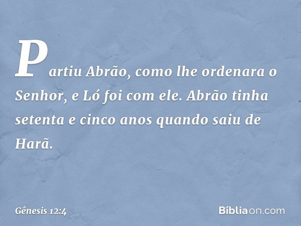 Partiu Abrão, como lhe ordenara o Senhor, e Ló foi com ele. Abrão tinha setenta e cinco anos quando saiu de Harã. -- Gênesis 12:4