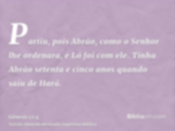 Partiu, pois Abrão, como o Senhor lhe ordenara, e Ló foi com ele. Tinha Abrão setenta e cinco anos quando saiu de Harã.