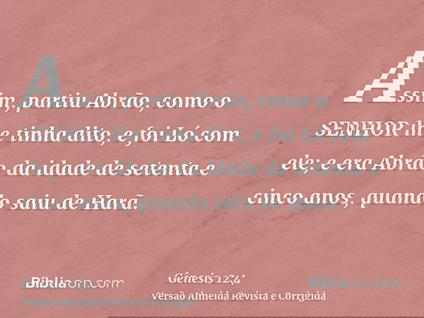 Assim, partiu Abrão, como o SENHOR lhe tinha dito, e foi Ló com ele; e era Abrão da idade de setenta e cinco anos, quando saiu de Harã.