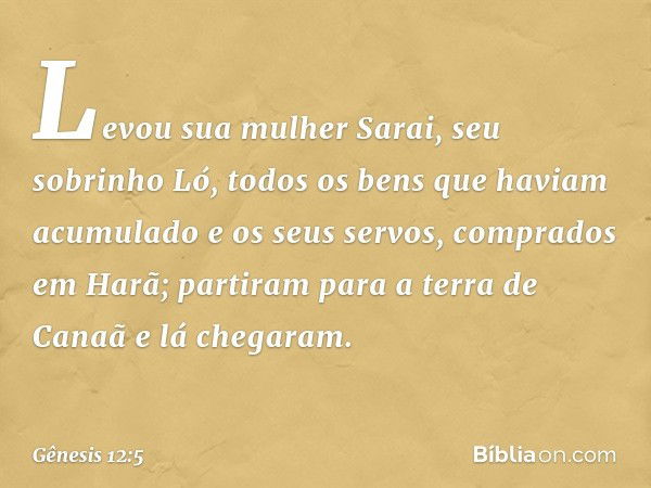 Levou sua mulher Sarai, seu sobrinho Ló, todos os bens que haviam acumulado e os seus servos, com­prados em Harã; partiram para a terra de Canaã e lá chega­ram.