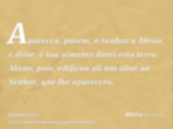 Apareceu, porém, o Senhor a Abrão, e disse: ë tua semente darei esta terra. Abrão, pois, edificou ali um altar ao Senhor, que lhe aparecera.