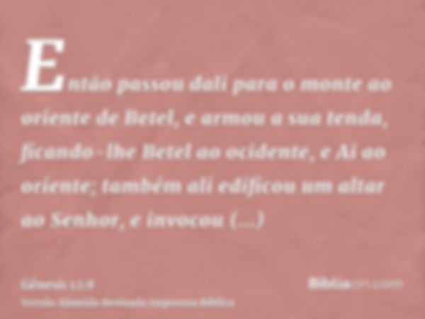 Então passou dali para o monte ao oriente de Betel, e armou a sua tenda, ficando-lhe Betel ao ocidente, e Ai ao oriente; também ali edificou um altar ao Senhor,