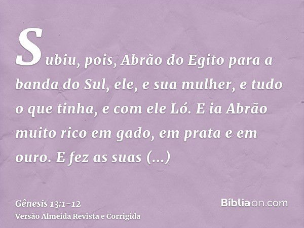 Subiu, pois, Abrão do Egito para a banda do Sul, ele, e sua mulher, e tudo o que tinha, e com ele Ló.E ia Abrão muito rico em gado, em prata e em ouro.E fez as 