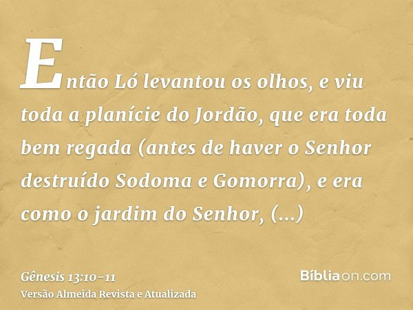 Então Ló levantou os olhos, e viu toda a planície do Jordão, que era toda bem regada (antes de haver o Senhor destruído Sodoma e Gomorra), e era como o jardim d