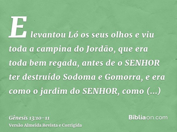 E levantou Ló os seus olhos e viu toda a campina do Jordão, que era toda bem regada, antes de o SENHOR ter destruído Sodoma e Gomorra, e era como o jardim do SE