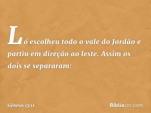 Ló escolheu todo o vale do Jordão e partiu em direção ao leste. Assim os dois se separaram: -- Gênesis 13:11