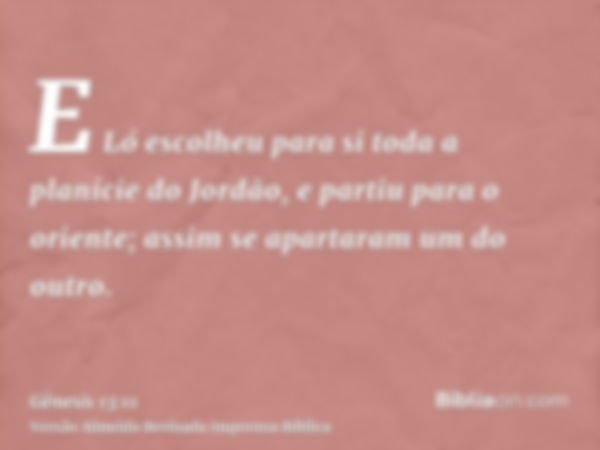 E Ló escolheu para si toda a planície do Jordão, e partiu para o oriente; assim se apartaram um do outro.