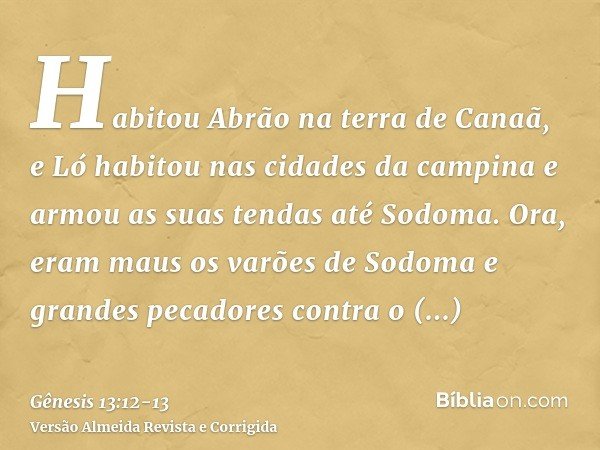 Habitou Abrão na terra de Canaã, e Ló habitou nas cidades da campina e armou as suas tendas até Sodoma.Ora, eram maus os varões de Sodoma e grandes pecadores co