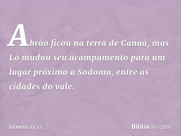 Abrão ficou na terra de Canaã, mas Ló mudou seu acampamento para um lugar próximo a Sodo­ma, entre as cidades do vale. -- Gênesis 13:12