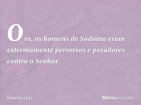 Ora, os homens de Sodoma eram extremamen­te perversos e pecadores contra o Senhor. -- Gênesis 13:13