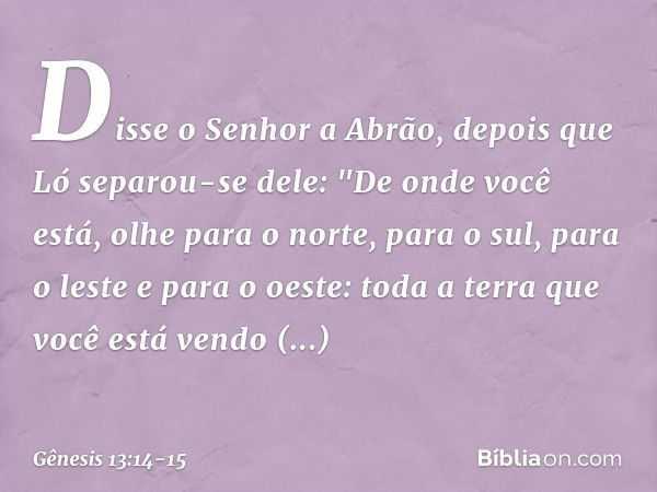 Disse o Senhor a Abrão, depois que Ló separou-se dele: "De onde você está, olhe para o norte, para o sul, para o leste e para o oeste: to­da a terra que você es