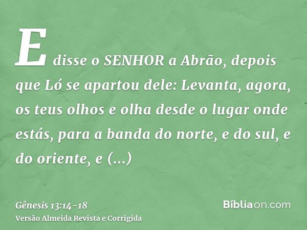 E disse o SENHOR a Abrão, depois que Ló se apartou dele: Levanta, agora, os teus olhos e olha desde o lugar onde estás, para a banda do norte, e do sul, e do or