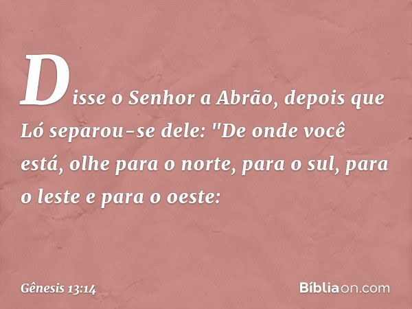 Disse o Senhor a Abrão, depois que Ló separou-se dele: "De onde você está, olhe para o norte, para o sul, para o leste e para o oeste: -- Gênesis 13:14