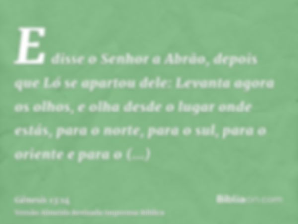 E disse o Senhor a Abrão, depois que Ló se apartou dele: Levanta agora os olhos, e olha desde o lugar onde estás, para o norte, para o sul, para o oriente e par