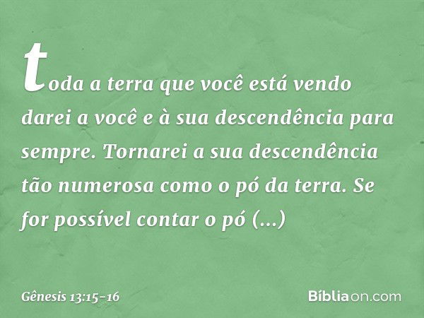 to­da a terra que você está vendo darei a você e à sua descendência para sempre. Tornarei a sua descendência tão numerosa como o pó da terra. Se for possível co