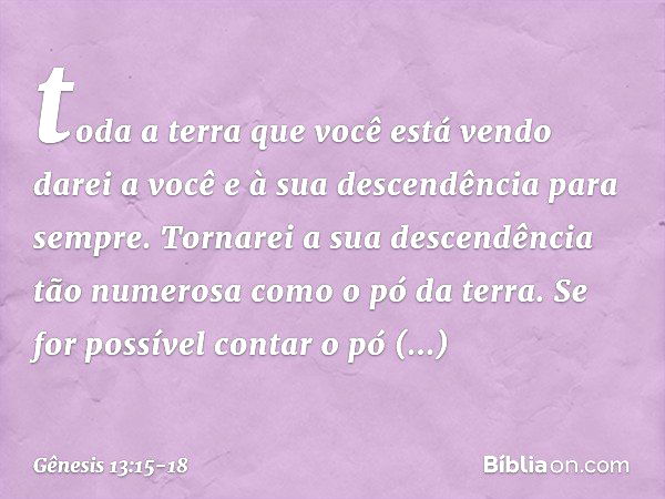 to­da a terra que você está vendo darei a você e à sua descendência para sempre. Tornarei a sua descendência tão numerosa como o pó da terra. Se for possível co