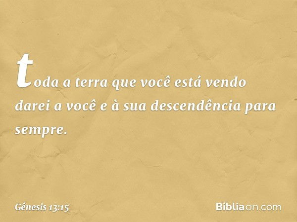 to­da a terra que você está vendo darei a você e à sua descendência para sempre. -- Gênesis 13:15