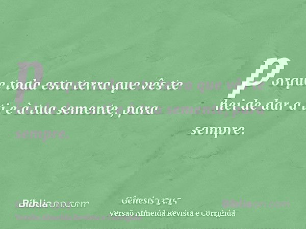porque toda esta terra que vês te hei de dar a ti e à tua semente, para sempre.