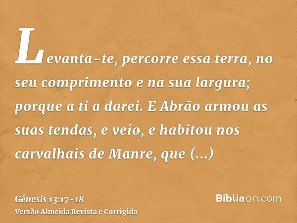 Levanta-te, percorre essa terra, no seu comprimento e na sua largura; porque a ti a darei.E Abrão armou as suas tendas, e veio, e habitou nos carvalhais de Manr