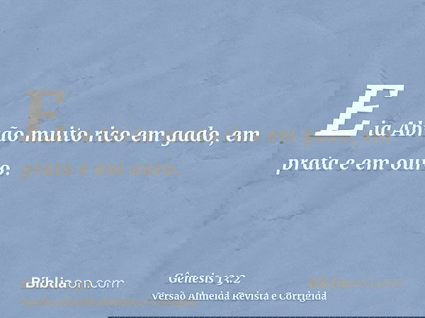 E ia Abrão muito rico em gado, em prata e em ouro.