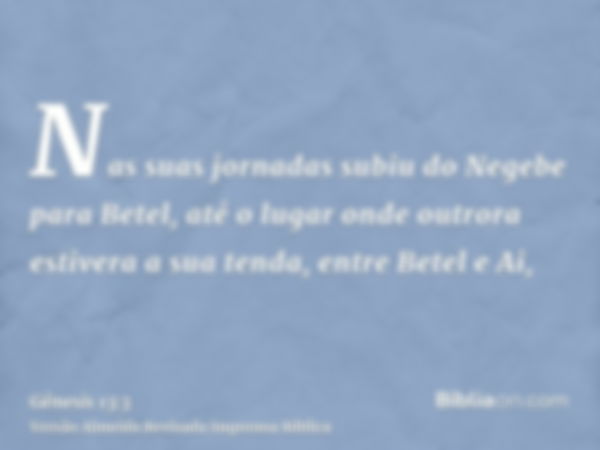 Nas suas jornadas subiu do Negebe para Betel, até o lugar onde outrora estivera a sua tenda, entre Betel e Ai,