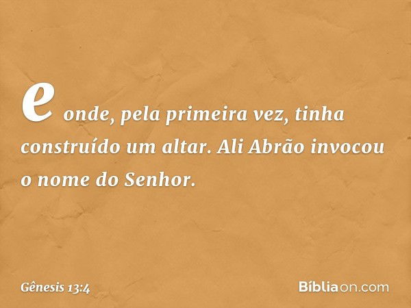 e onde, pela pri­meira vez, tinha cons­truído um altar. Ali Abrão invocou o nome do Senhor. -- Gênesis 13:4