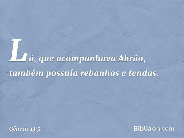 Ló, que acompanhava Abrão, também possuía rebanhos e tendas. -- Gênesis 13:5