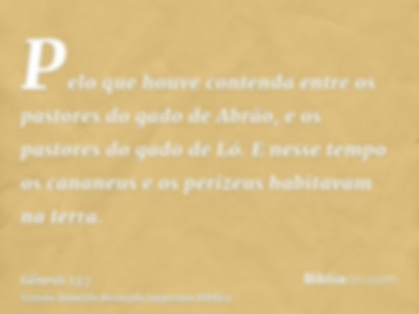 Pelo que houve contenda entre os pastores do gado de Abrão, e os pastores do gado de Ló. E nesse tempo os cananeus e os perizeus habitavam na terra.