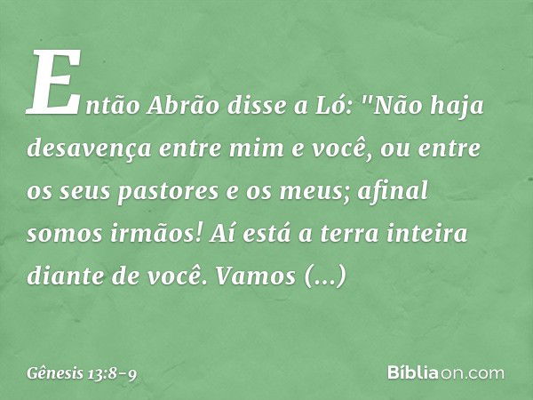 Então Abrão disse a Ló: "Não haja desa­vença entre mim e você, ou entre os seus pasto­res e os meus; afinal somos irmãos! Aí está a terra inteira diante de você