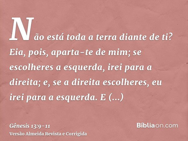 Não está toda a terra diante de ti? Eia, pois, aparta-te de mim; se escolheres a esquerda, irei para a direita; e, se a direita escolheres, eu irei para a esque