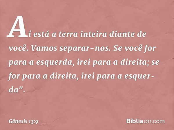 Aí está a terra inteira diante de você. Vamos separar-nos. Se você for para a esquer­da, irei para a direita; se for para a direita, irei para a esquer­da". -- 