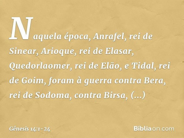 Naquela época, Anrafel, rei de Sinear, Arioque, rei de Elasar, Quedorla­omer, rei de Elão, e Tidal, rei de Goim, foram à guerra con­tra Bera, rei de Sodoma, con