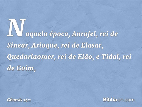 Naquela época, Anrafel, rei de Sinear, Arioque, rei de Elasar, Quedorla­omer, rei de Elão, e Tidal, rei de Goim, -- Gênesis 14:1