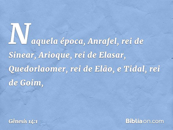 Naquela época, Anrafel, rei de Sinear, Arioque, rei de Elasar, Quedorla­omer, rei de Elão, e Tidal, rei de Goim, -- Gênesis 14:1