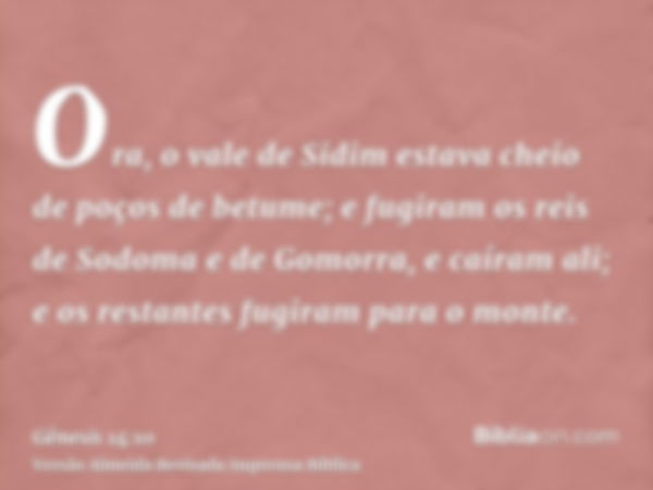 Ora, o vale de Sidim estava cheio de poços de betume; e fugiram os reis de Sodoma e de Gomorra, e caíram ali; e os restantes fugiram para o monte.