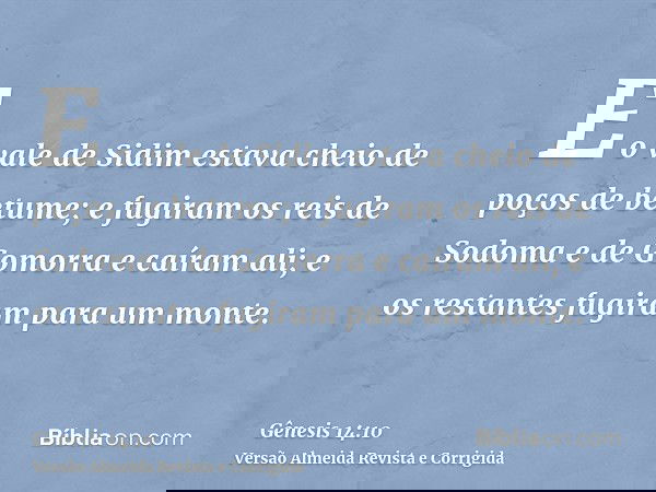 E o vale de Sidim estava cheio de poços de betume; e fugiram os reis de Sodoma e de Gomorra e caíram ali; e os restantes fugiram para um monte.