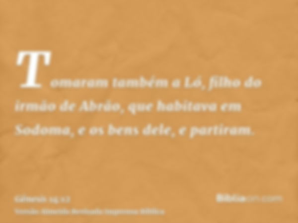 Tomaram também a Ló, filho do irmão de Abrão, que habitava em Sodoma, e os bens dele, e partiram.