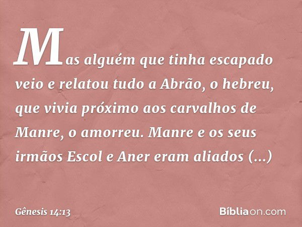 Mas alguém que tinha escapado veio e relatou tudo a Abrão, o hebreu, que vivia próximo aos carvalhos de Manre, o amorreu. Manre e os seus irmãos Escol e Aner er