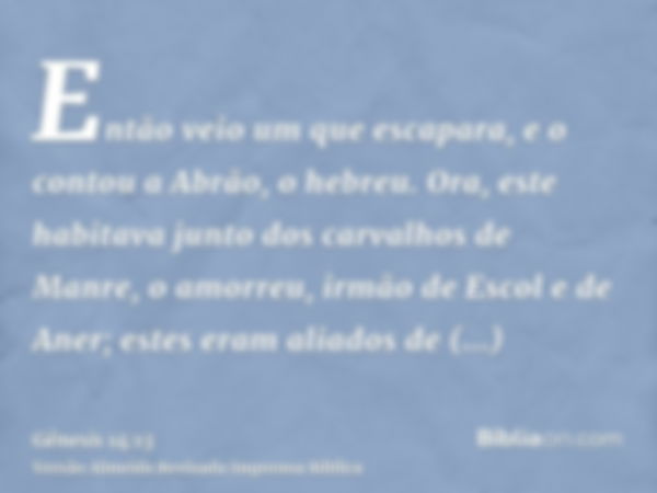 Então veio um que escapara, e o contou a Abrão, o hebreu. Ora, este habitava junto dos carvalhos de Manre, o amorreu, irmão de Escol e de Aner; estes eram aliad