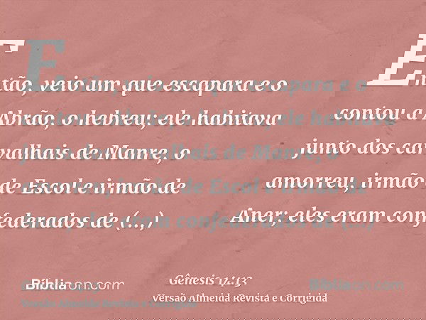 Então, veio um que escapara e o contou a Abrão, o hebreu; ele habitava junto dos carvalhais de Manre, o amorreu, irmão de Escol e irmão de Aner; eles eram confe
