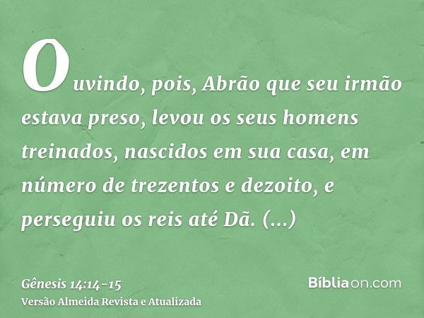 Ouvindo, pois, Abrão que seu irmão estava preso, levou os seus homens treinados, nascidos em sua casa, em número de trezentos e dezoito, e perseguiu os reis até