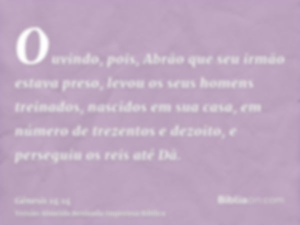 Ouvindo, pois, Abrão que seu irmão estava preso, levou os seus homens treinados, nascidos em sua casa, em número de trezentos e dezoito, e perseguiu os reis até