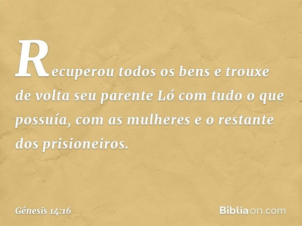 Recuperou todos os bens e trouxe de volta seu parente Ló com tudo o que possuía, com as mulheres e o restan­te dos prisioneiros. -- Gênesis 14:16