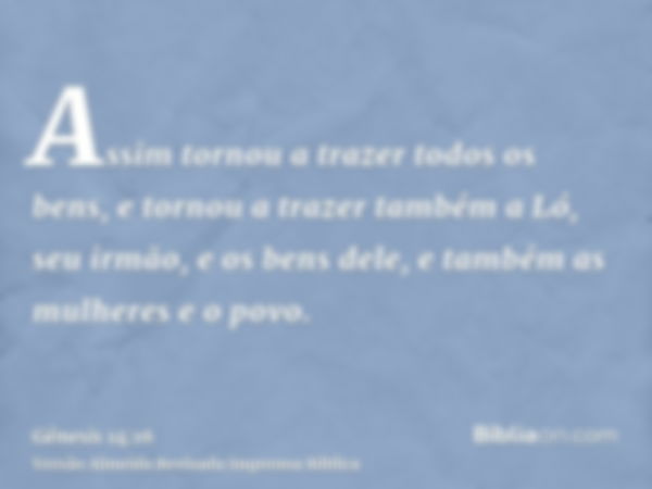 Assim tornou a trazer todos os bens, e tornou a trazer também a Ló, seu irmão, e os bens dele, e também as mulheres e o povo.